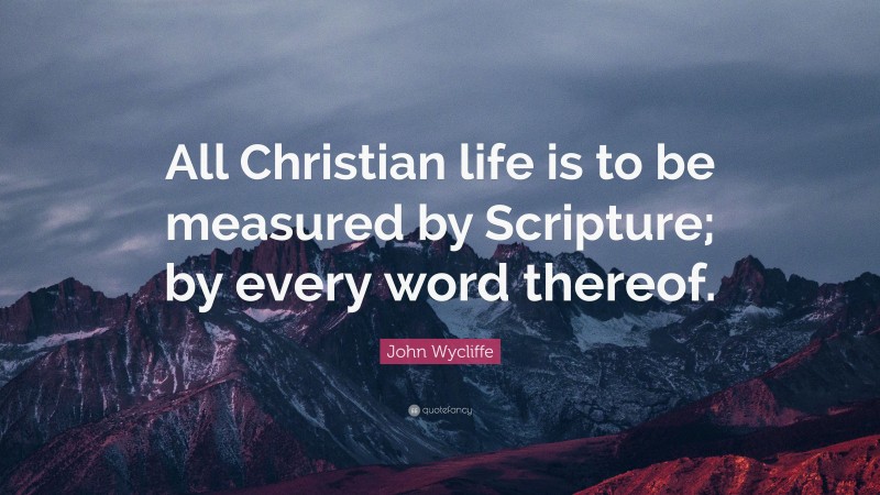 John Wycliffe Quote: “All Christian life is to be measured by Scripture; by every word thereof.”