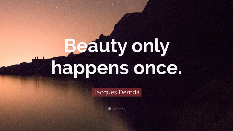 Jacques Derrida Quote: “Beauty only happens once.”