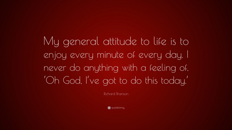 Richard Branson Quote: “My general attitude to life is to enjoy every minute of every day. I never do anything with a feeling of, ‘Oh God, I’ve got to do this today.’”