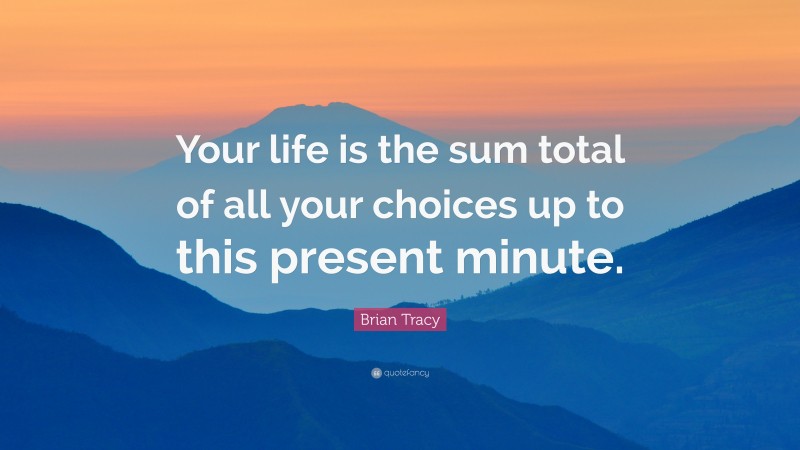 Brian Tracy Quote: “Your life is the sum total of all your choices up to this present minute.”