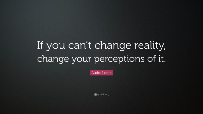 Audre Lorde Quote: “If you can’t change reality, change your perceptions of it.”