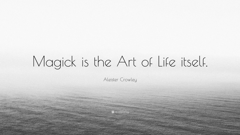 Aleister Crowley Quote: “Magick is the Art of Life itself.”