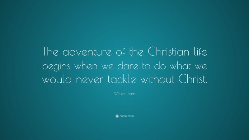 William Penn Quote: “The adventure of the Christian life begins when we dare to do what we would never tackle without Christ.”