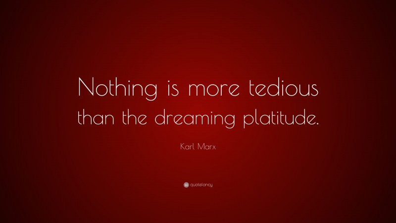 Karl Marx Quote: “Nothing is more tedious than the dreaming platitude.”