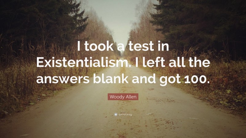 Woody Allen Quote: “I took a test in Existentialism. I left all the answers blank and got 100.”