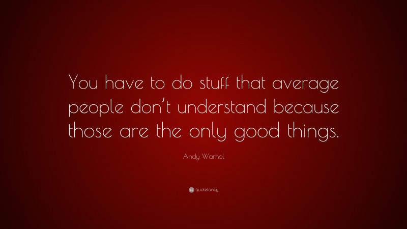 Andy Warhol Quote: “You have to do stuff that average people don’t understand because those are the only good things.”