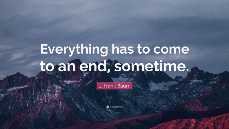 L. Frank Baum Quote: “Everything has to come to an end, sometime.”