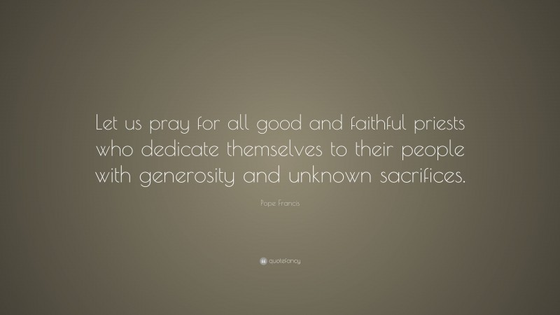 Pope Francis Quote: “Let us pray for all good and faithful priests who dedicate themselves to their people with generosity and unknown sacrifices.”