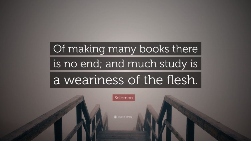 Solomon Quote: “Of making many books there is no end; and much study is a weariness of the flesh.”