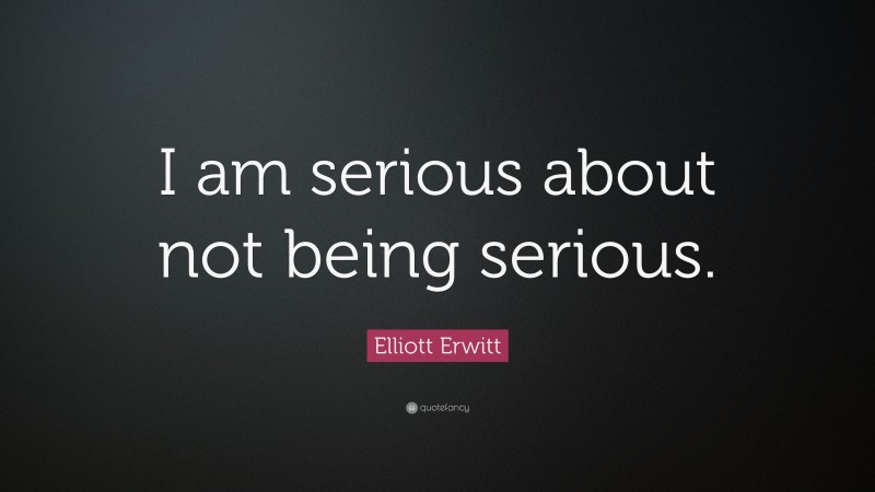 Elliott Erwitt Quote: “I am serious about not being serious.”