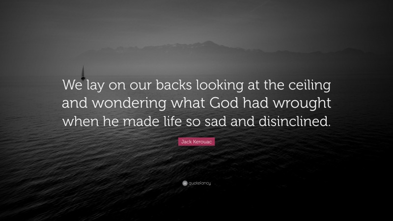 Jack Kerouac Quote: “We lay on our backs looking at the ceiling and wondering what God had wrought when he made life so sad and disinclined.”