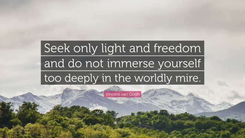 Vincent van Gogh Quote: “Seek only light and freedom and do not immerse yourself too deeply in the worldly mire.”