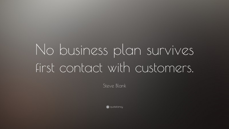 Steve Blank Quote: “No business plan survives first contact with customers.”