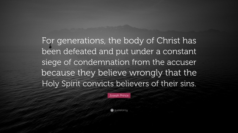 Joseph Prince Quote: “For generations, the body of Christ has been defeated and put under a constant siege of condemnation from the accuser because they believe wrongly that the Holy Spirit convicts believers of their sins.”