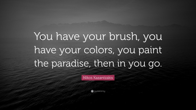 Nikos Kazantzakis Quote: “You have your brush, you have your colors, you paint the paradise, then in you go.”