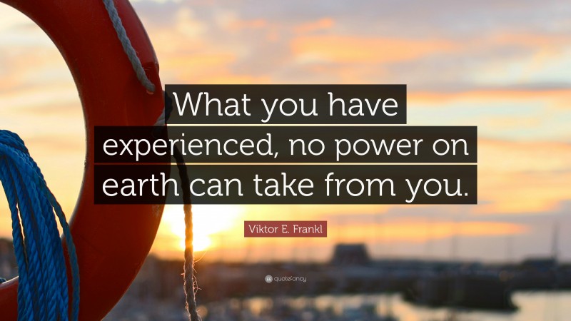 Viktor E. Frankl Quote: “What you have experienced, no power on earth can take from you.”