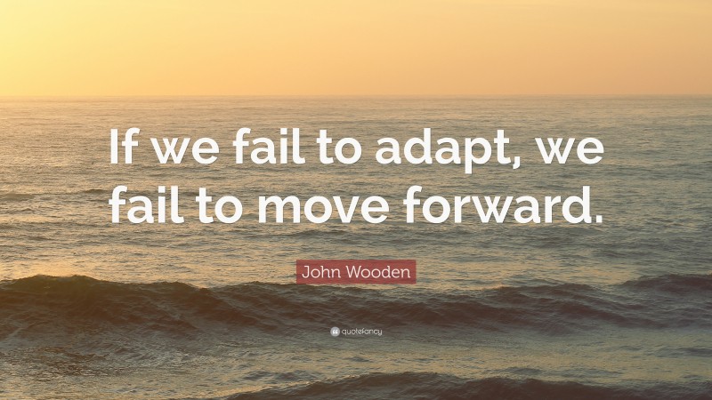 John Wooden Quote: “If we fail to adapt, we fail to move forward.”