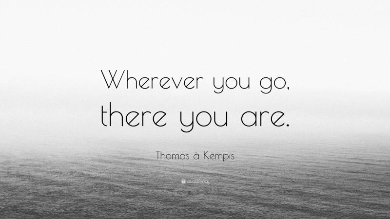 Thomas à Kempis Quote “Wherever you go, there you are.”