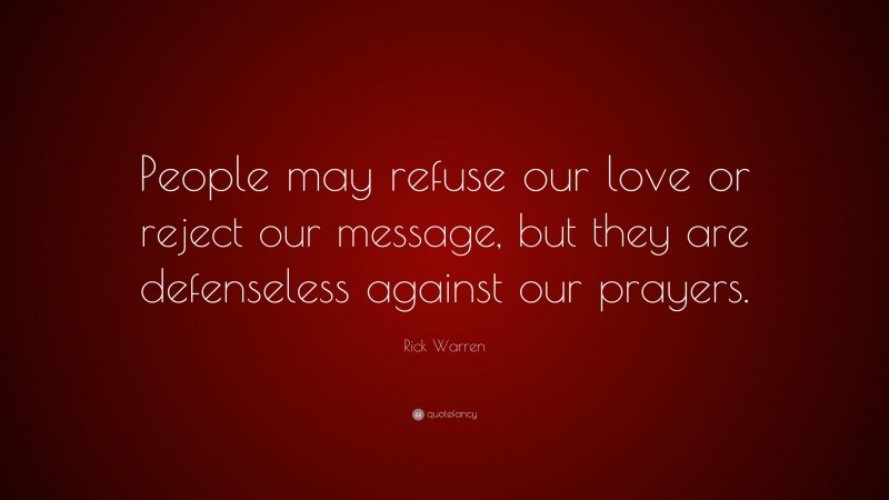Rick Warren Quote: “People may refuse our love or reject our message, but they are defenseless against our prayers.”