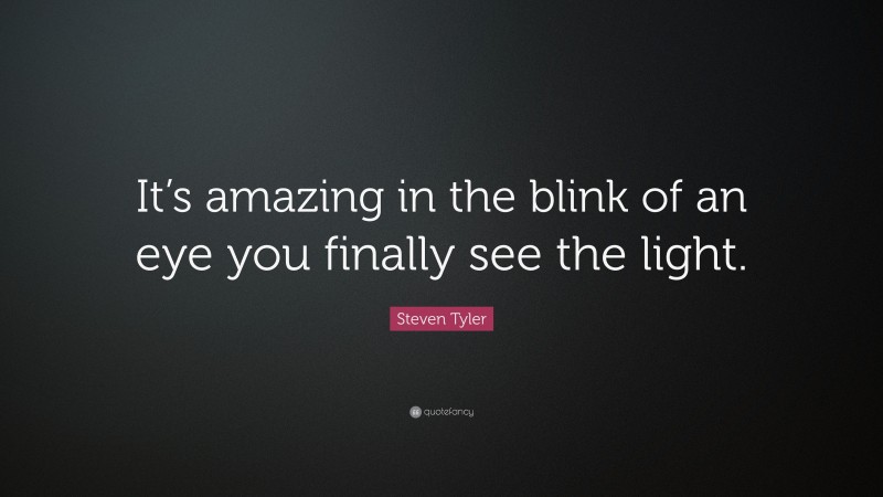 Steven Tyler Quote: “It’s amazing in the blink of an eye you finally see the light.”