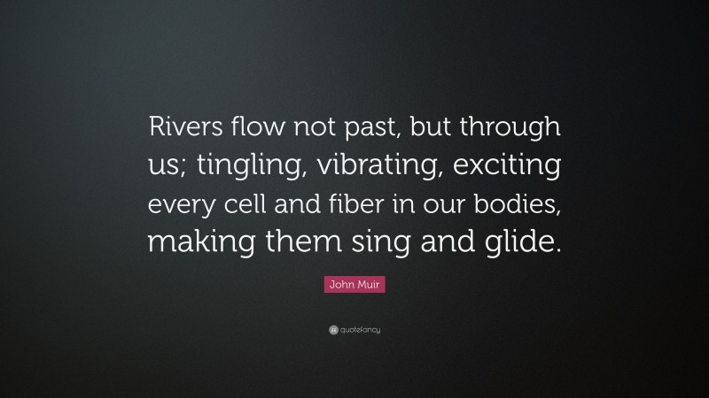 John Muir Quote: “Rivers flow not past, but through us; tingling, vibrating, exciting every cell and fiber in our bodies, making them sing and glide.”