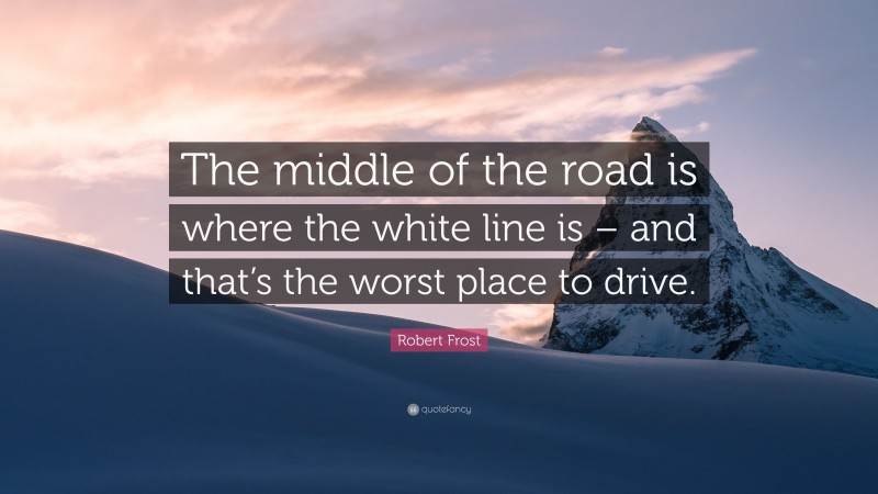 Robert Frost Quote: “The middle of the road is where the white line is – and that’s the worst place to drive.”