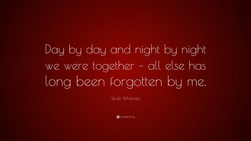 Walt Whitman Quote: “Day by day and night by night we were together – all else has long been forgotten by me.”
