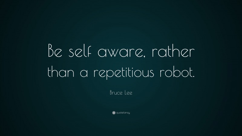 Bruce Lee Quote: “Be self aware, rather than a repetitious robot.”