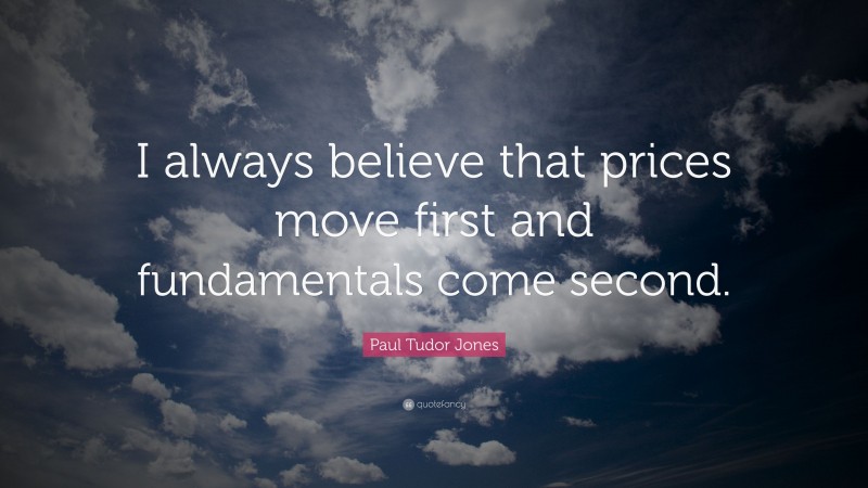 Paul Tudor Jones Quote: “I always believe that prices move first and fundamentals come second.”