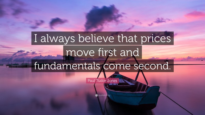 Paul Tudor Jones Quote: “I always believe that prices move first and fundamentals come second.”