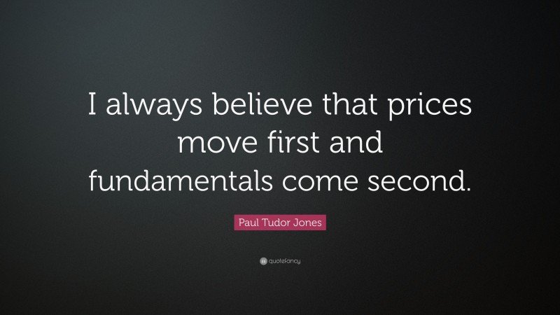 Paul Tudor Jones Quote: “I always believe that prices move first and fundamentals come second.”