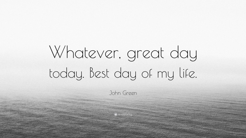 John Green Quote: “Whatever, great day today. Best day of my life.”
