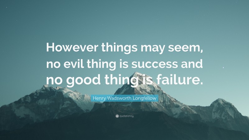 Henry Wadsworth Longfellow Quote: “However things may seem, no evil thing is success and no good thing is failure.”