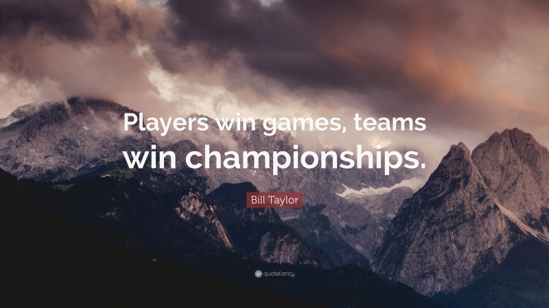 Bill Taylor Quote: “Players win games, teams win championships.”