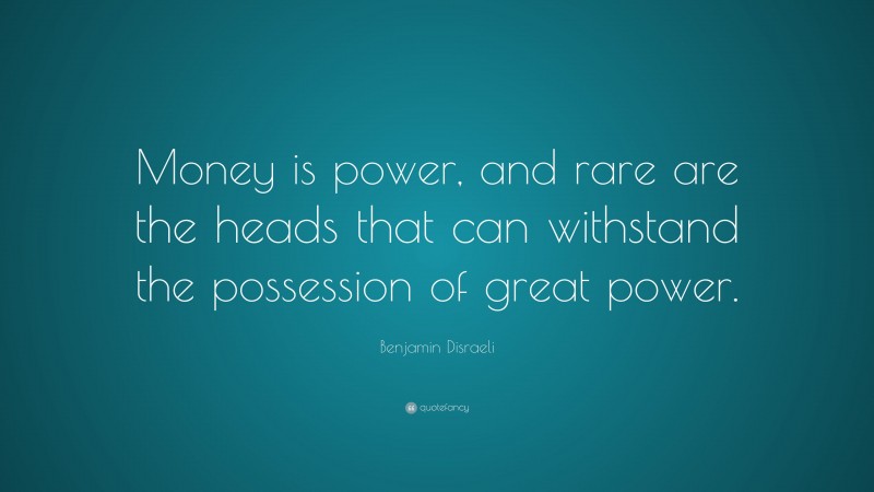 Benjamin Disraeli Quote: “Money is power, and rare are the heads that can withstand the possession of great power.”
