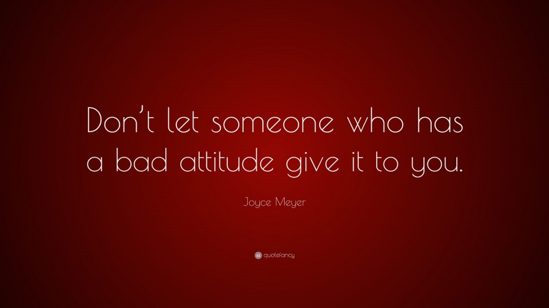 Joyce Meyer Quote: “Don’t let someone who has a bad attitude give it to you.”