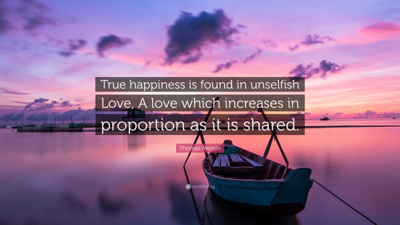 Thomas Merton Quote: “True happiness is found in unselfish Love, A love which increases in proportion as it is shared.”