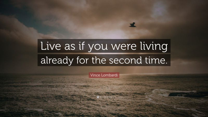 Vince Lombardi Quote: “Live as if you were living already for the second time.”