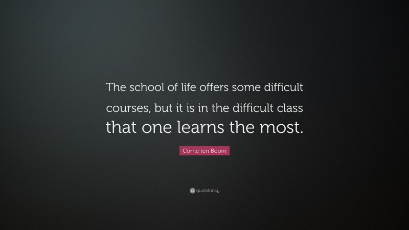 Corrie ten Boom Quote: “The school of life offers some difficult courses, but it is in the difficult class that one learns the most.”