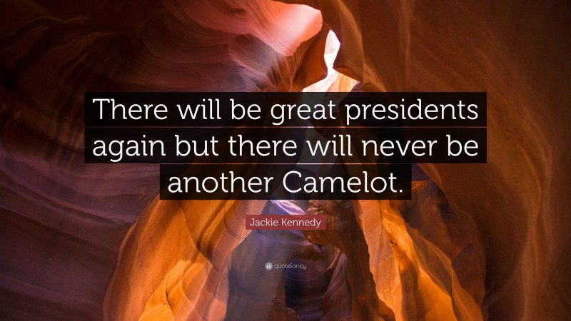 Jackie Kennedy Quote: “There will be great presidents again but there will never be another Camelot.”