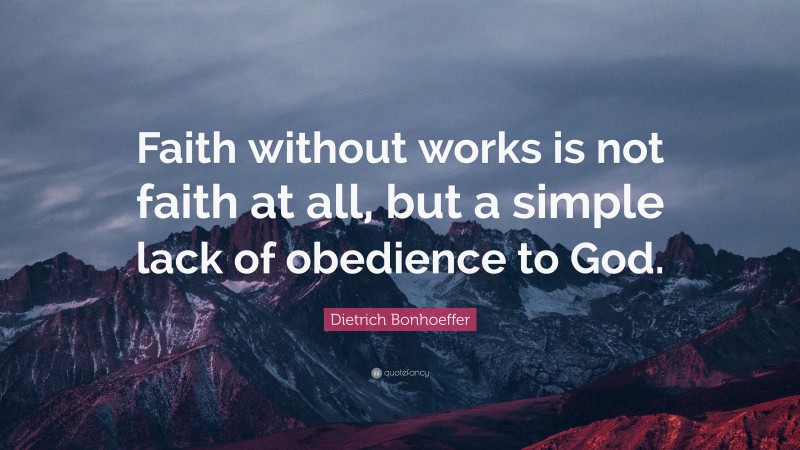 Dietrich Bonhoeffer Quote: “Faith without works is not faith at all, but a simple lack of obedience to God.”