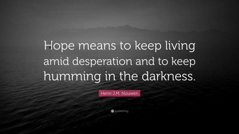 Henri J.M. Nouwen Quote: “Hope means to keep living amid desperation and to keep humming in the darkness.”