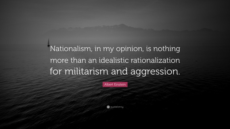 Albert Einstein Quote: “Nationalism, in my opinion, is nothing more than an idealistic rationalization for militarism and aggression.”