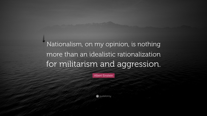 Albert Einstein Quote: “Nationalism, on my opinion, is nothing more than an idealistic rationalization for militarism and aggression.”