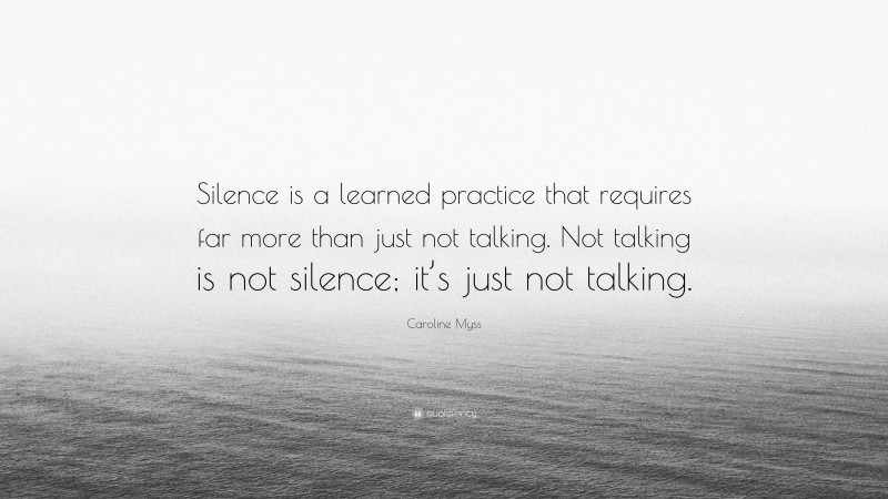 Caroline Myss Quote: “Silence is a learned practice that requires far more than just not talking. Not talking is not silence; it’s just not talking.”
