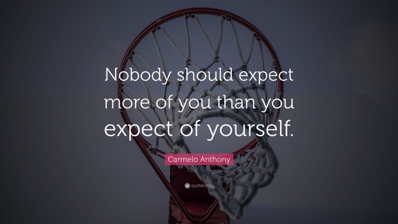 Carmelo Anthony Quote: “Nobody should expect more of you than you expect of yourself.”