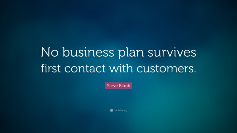 Steve Blank Quote: “No business plan survives first contact with customers.”