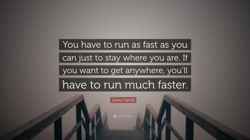 Lewis Carroll Quote: “You have to run as fast as you can just to stay where you are. If you want to get anywhere, you’ll have to run much faster.”