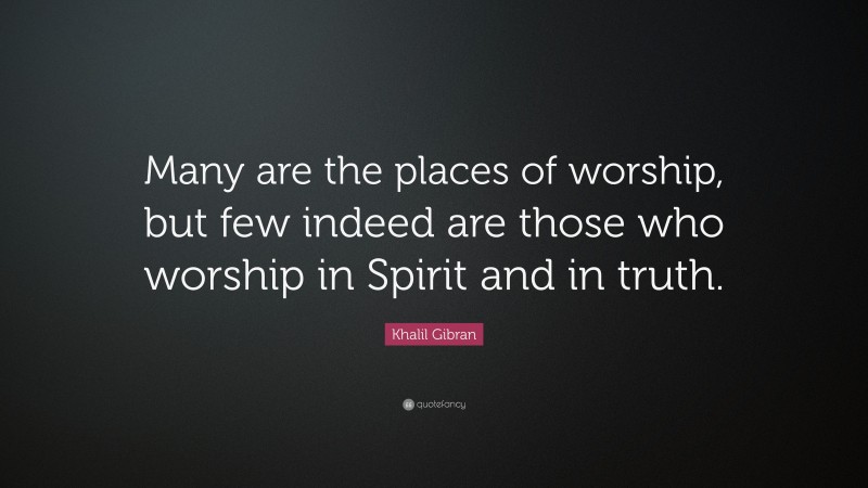 Khalil Gibran Quote: “Many are the places of worship, but few indeed are those who worship in Spirit and in truth.”