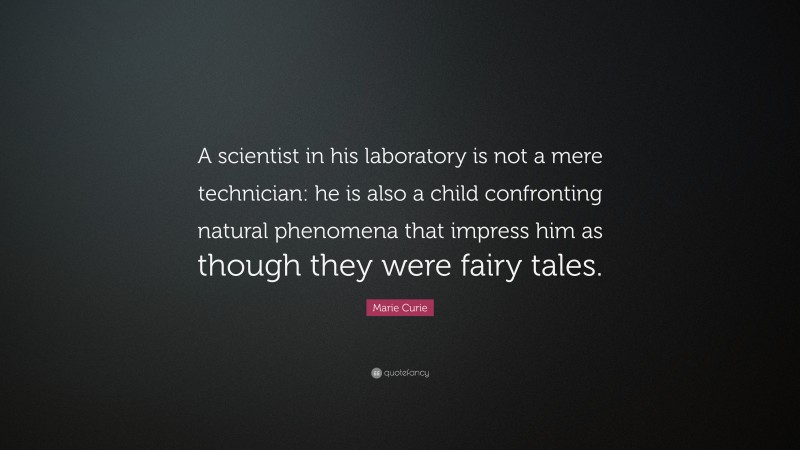 Marie Curie Quote: “A scientist in his laboratory is not a mere technician: he is also a child confronting natural phenomena that impress him as though they were fairy tales.”